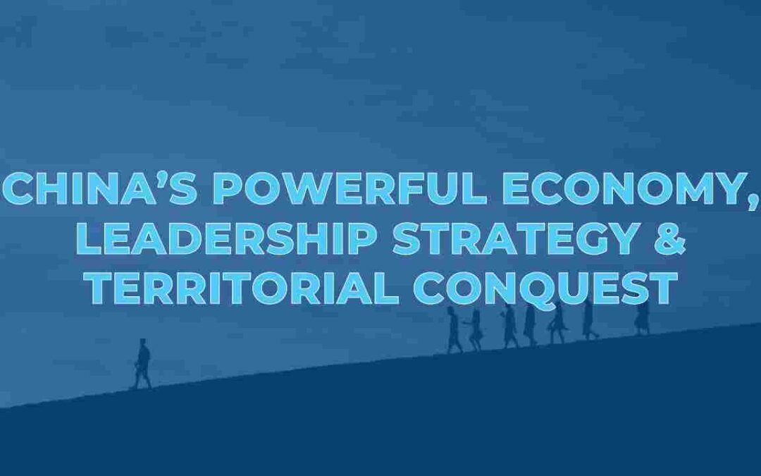 China’s Powerful Economy, Leadership Strategy and Territorial Conquest