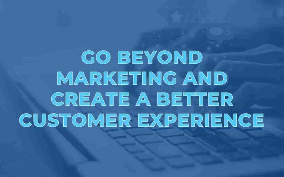 Go Beyond Marketing and Create a Better Customer Experience