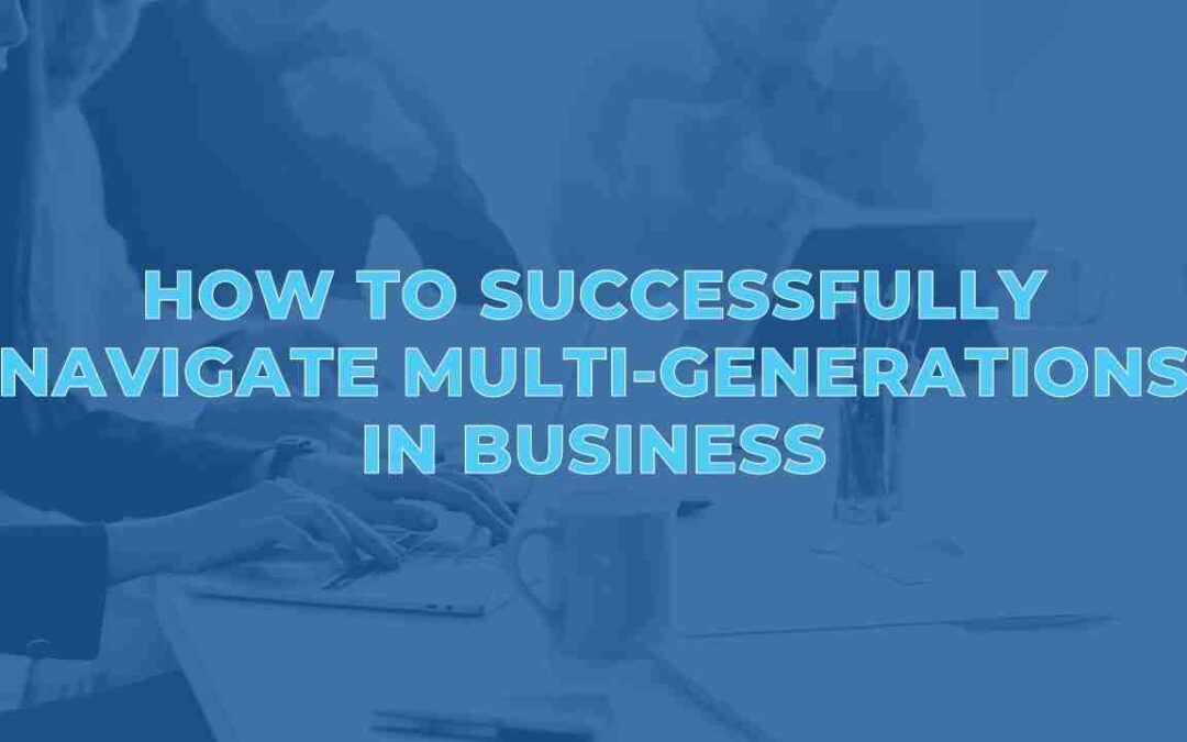 How to Successfully Navigate Multi-Generations in Business