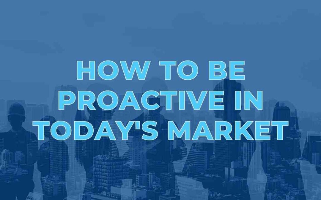 How to be Proactive in Today’s Market