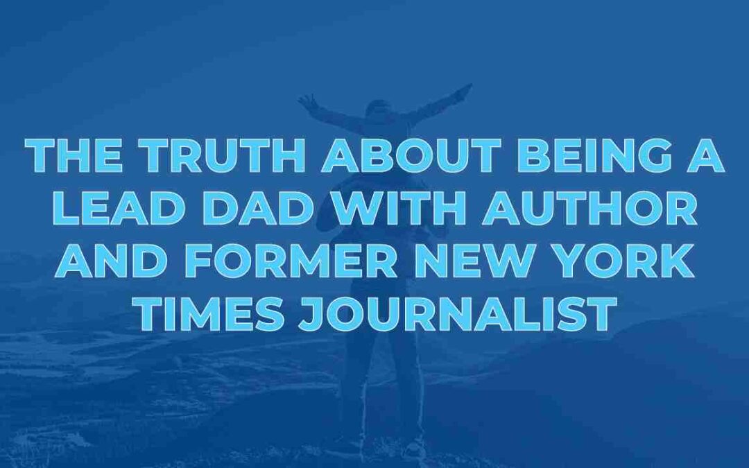 The Truth About Being a Lead Dad with Author and Former New York Times Journalist