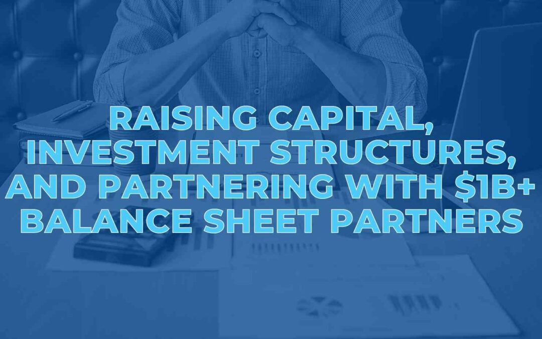 Raising Capital, Investment Structures, and Partnering with $1B+ Balance Sheet Partners
