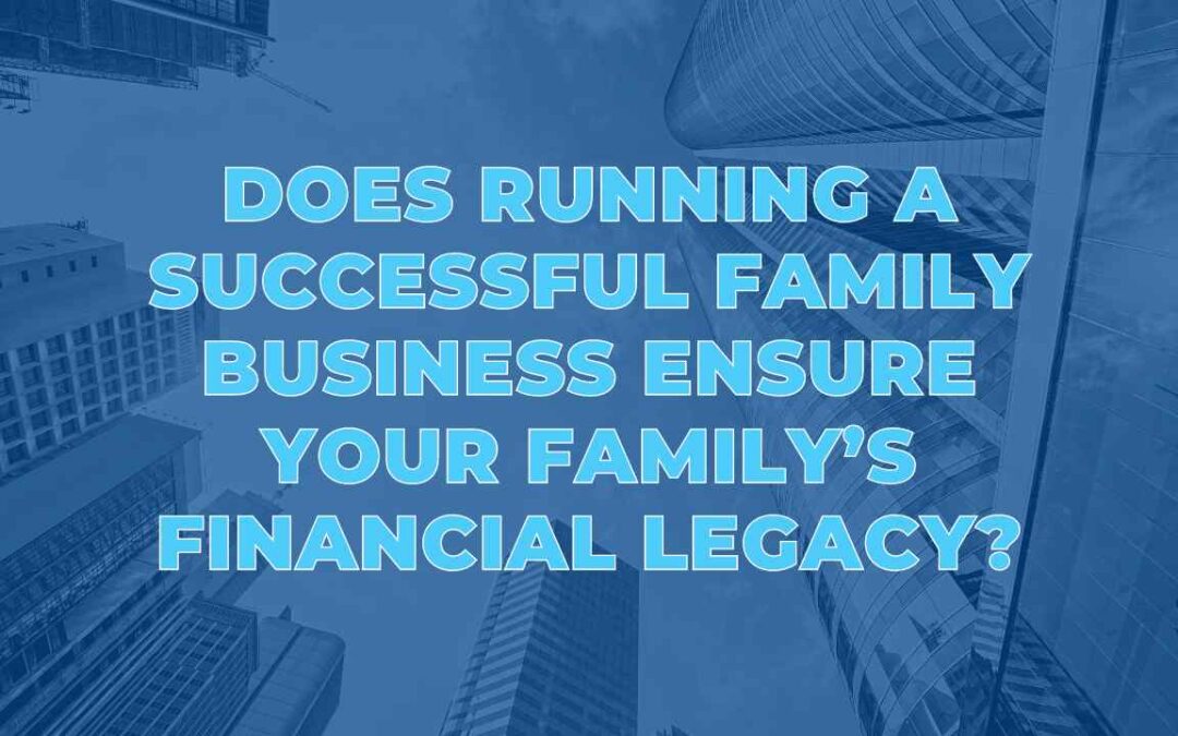Does Running a Successful Family Business Ensure Your Family’s Financial Legacy?